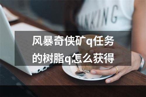 风暴奇侠矿q任务的树脂q怎么获得