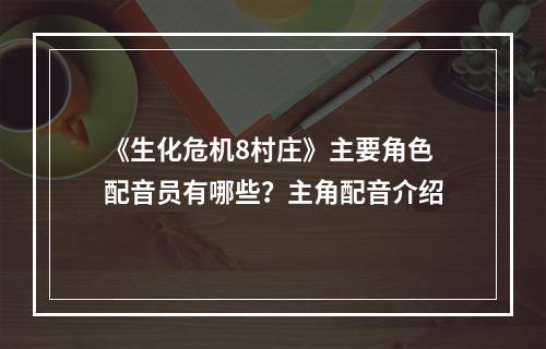 《生化危机8村庄》主要角色配音员有哪些？主角配音介绍