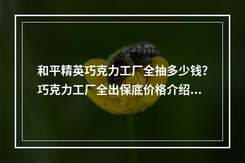 和平精英巧克力工厂全抽多少钱？巧克力工厂全出保底价格介绍 [视频][多图]