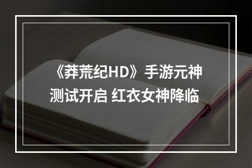 《莽荒纪HD》手游元神测试开启 红衣女神降临