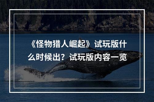 《怪物猎人崛起》试玩版什么时候出？试玩版内容一览