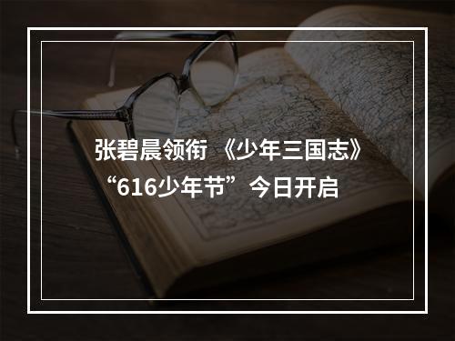 张碧晨领衔 《少年三国志》“616少年节”今日开启