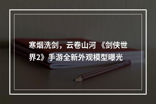 寒烟洗剑，云卷山河 《剑侠世界2》手游全新外观模型曝光