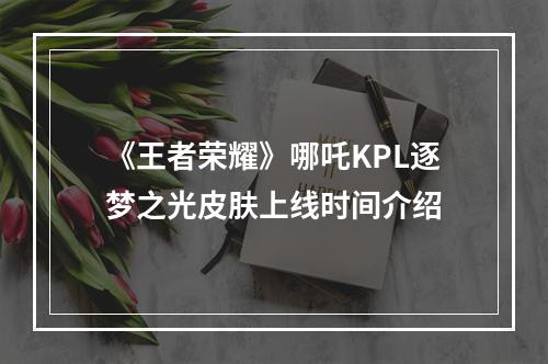 《王者荣耀》哪吒KPL逐梦之光皮肤上线时间介绍