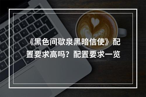 《黑色间歇泉黑暗信使》配置要求高吗？配置要求一览