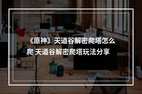 《原神》天遒谷解密爬塔怎么爬 天遒谷解密爬塔玩法分享