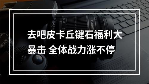 去吧皮卡丘键石福利大暴击 全体战力涨不停