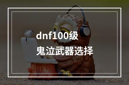 dnf100级鬼泣武器选择