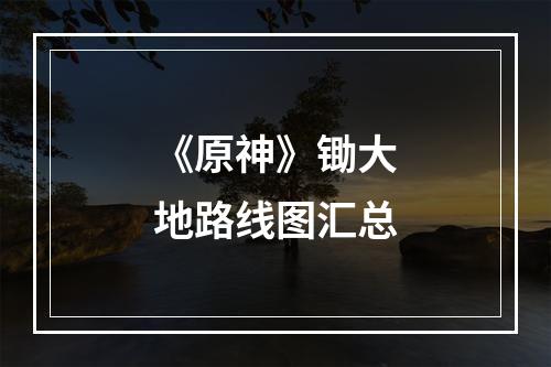 《原神》锄大地路线图汇总