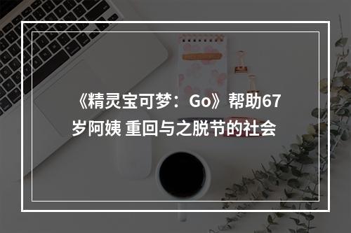 《精灵宝可梦：Go》帮助67岁阿姨 重回与之脱节的社会