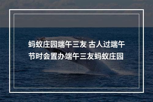 蚂蚁庄园端午三友 古人过端午节时会置办端午三友蚂蚁庄园