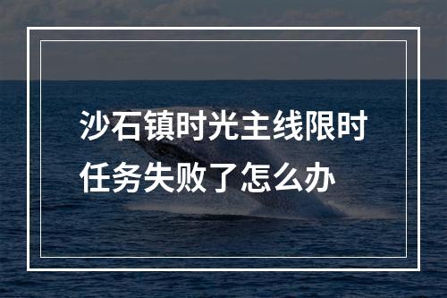 沙石镇时光主线限时任务失败了怎么办