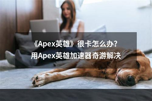 《Apex英雄》很卡怎么办？用Apex英雄加速器奇游解决