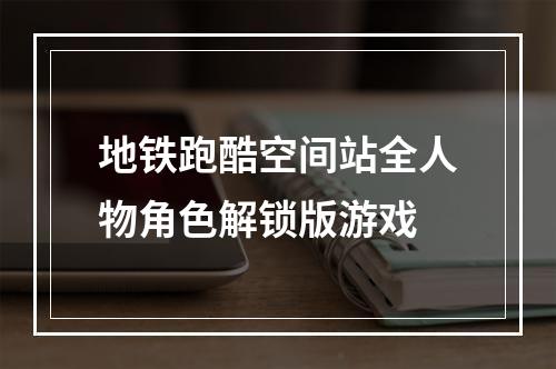 地铁跑酷空间站全人物角色解锁版游戏