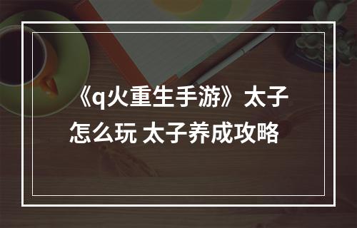 《q火重生手游》太子怎么玩 太子养成攻略