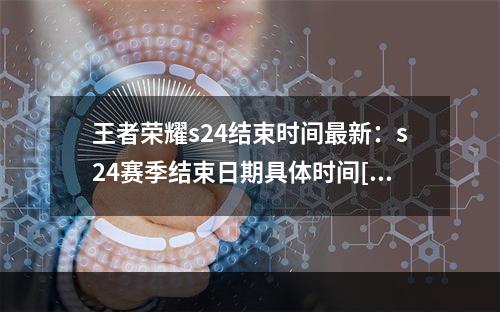 王者荣耀s24结束时间最新：s24赛季结束日期具体时间[多图]