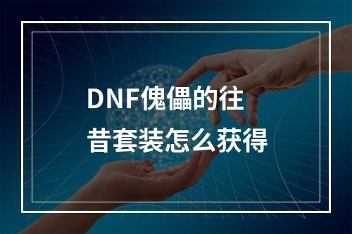 DNF傀儡的往昔套装怎么获得