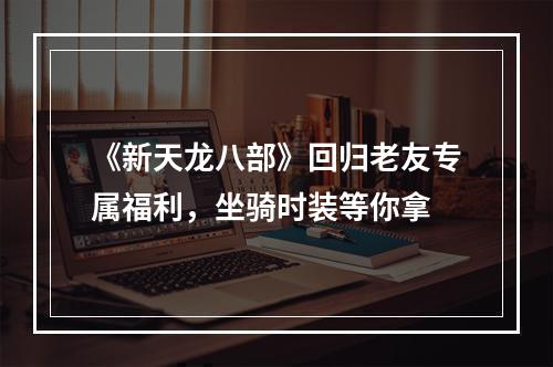 《新天龙八部》回归老友专属福利，坐骑时装等你拿