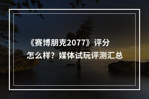 《赛博朋克2077》评分怎么样？媒体试玩评测汇总