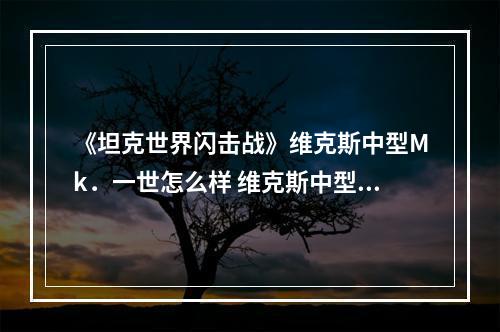 《坦克世界闪击战》维克斯中型Mk．一世怎么样 维克斯中型Mk．一世坦克图鉴