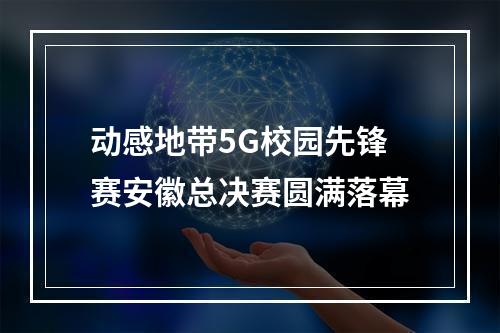 动感地带5G校园先锋赛安徽总决赛圆满落幕