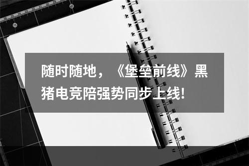 随时随地，《堡垒前线》黑猪电竞陪强势同步上线!