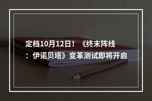 定档10月12日！《终末阵线：伊诺贝塔》变革测试即将开启