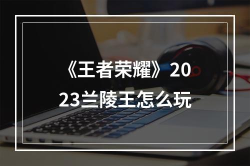 《王者荣耀》2023兰陵王怎么玩