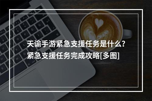 天谕手游紧急支援任务是什么？紧急支援任务完成攻略[多图]