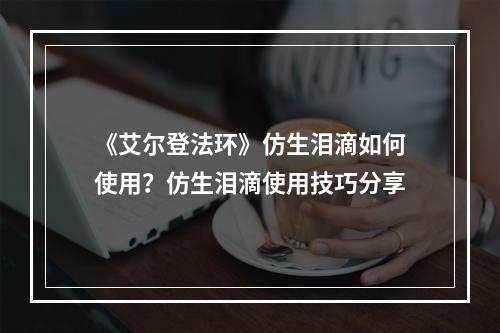 《艾尔登法环》仿生泪滴如何使用？仿生泪滴使用技巧分享