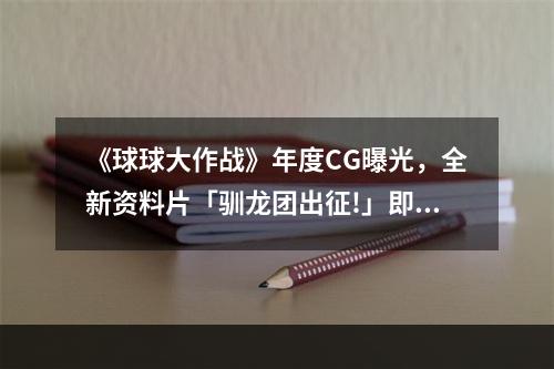 《球球大作战》年度CG曝光，全新资料片「驯龙团出征!」即将来袭