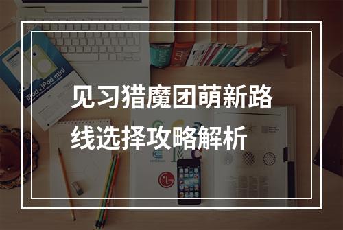 见习猎魔团萌新路线选择攻略解析