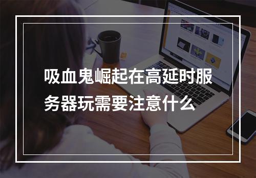 吸血鬼崛起在高延时服务器玩需要注意什么