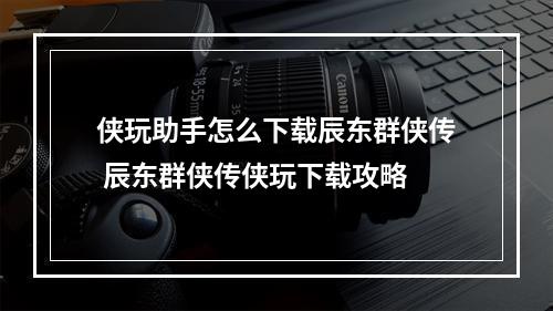 侠玩助手怎么下载辰东群侠传 辰东群侠传侠玩下载攻略