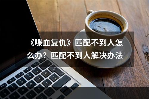 《喋血复仇》匹配不到人怎么办？匹配不到人解决办法