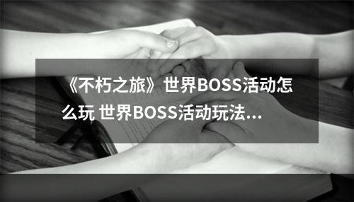 《不朽之旅》世界BOSS活动怎么玩 世界BOSS活动玩法介绍