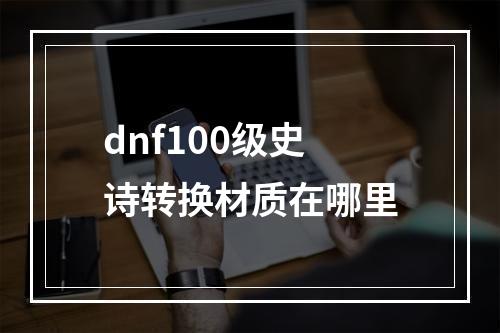 dnf100级史诗转换材质在哪里