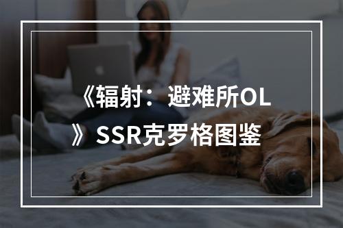 《辐射：避难所OL》SSR克罗格图鉴