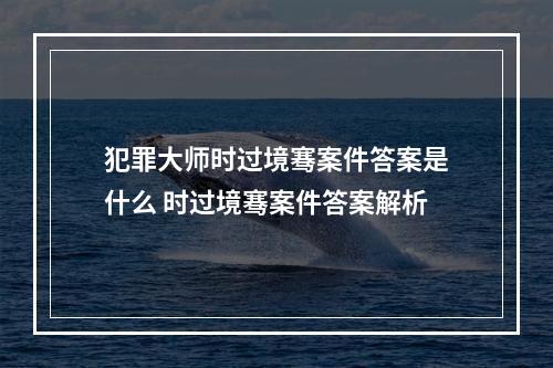 犯罪大师时过境骞案件答案是什么 时过境骞案件答案解析