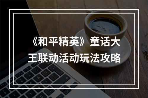 《和平精英》童话大王联动活动玩法攻略