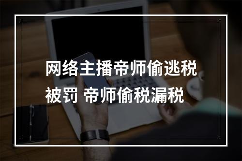 网络主播帝师偷逃税被罚 帝师偷税漏税