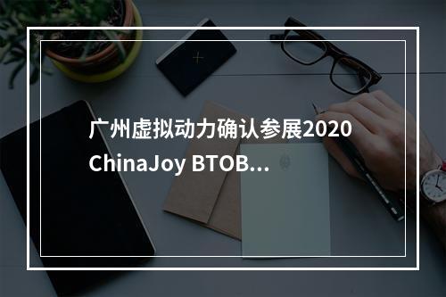 广州虚拟动力确认参展2020 ChinaJoy BTOB ，虚拟主播创新激发IP无限可能！