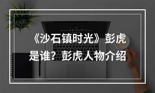 《沙石镇时光》彭虎是谁？彭虎人物介绍