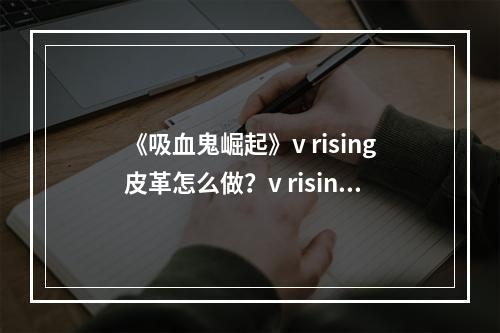 《吸血鬼崛起》v rising皮革怎么做？v rising皮革机及原始皮革获得方法