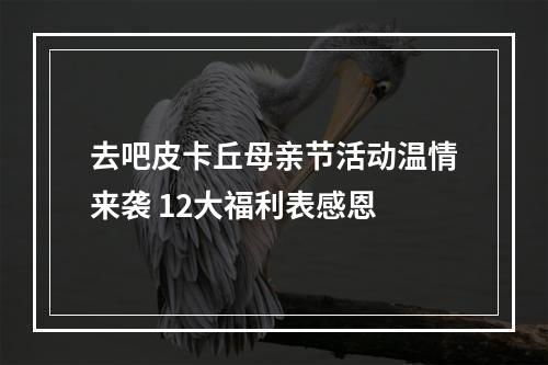 去吧皮卡丘母亲节活动温情来袭 12大福利表感恩