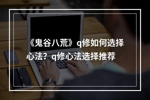 《鬼谷八荒》q修如何选择心法？q修心法选择推荐