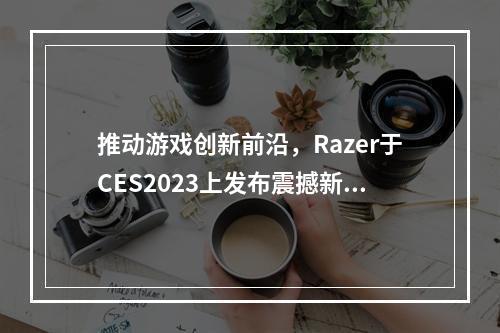 推动游戏创新前沿，Razer于CES2023上发布震撼新品