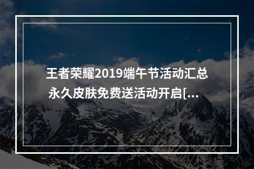 王者荣耀2019端午节活动汇总 永久皮肤免费送活动开启[视频][多图]