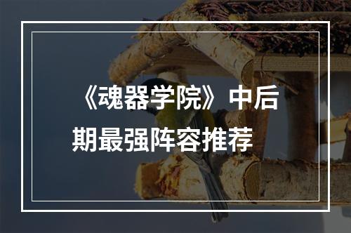 《魂器学院》中后期最强阵容推荐