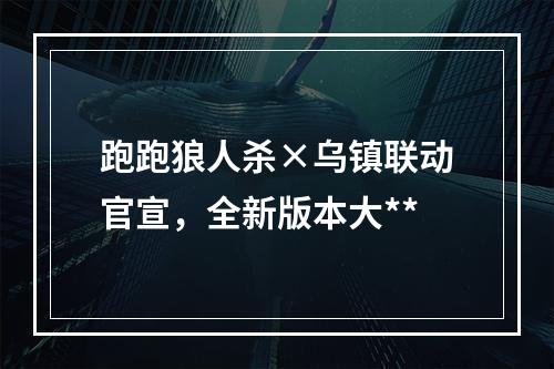 跑跑狼人杀×乌镇联动官宣，全新版本大**